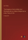 The Kingdom of God Is Within You; Christianity Not as a Mystic Religion but as a New Theory of Life : in large print - Book