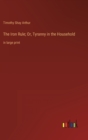 The Iron Rule; Or, Tyranny in the Household : in large print - Book