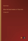When We Dead Awaken; In Three Acts : in large print - Book