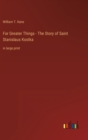 For Greater Things - The Story of Saint Stanislaus Kostka : in large print - Book