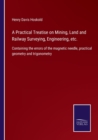 A Practical Treatise on Mining, Land and Railway Surveying, Engineering, etc. : Containing the errors of the magnetic needle, practical geometry and trigonometry - Book