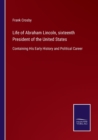 Life of Abraham Lincoln, sixteenth President of the United States : Containing His Early History and Political Career - Book