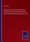 Names of Persons for whom Marriage Licenses were Issued by the Secretary of the Province of New York, previous to 1784 - Book