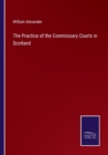 The Practice of the Commissary Courts in Scotland - Book