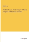 The Bible True; or, The Cosmogony of Moses Compared with the Facts of Science - Book