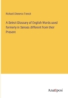 A Select Glossary of English Words used formerly in Senses different from their Present - Book