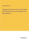 Catalogue of the Birds of the Tropical Islands of the Pacific Ocean, in the Collection of the British Museum - Book