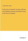On the Flora of Australia : its Origin, Affinities, and Distribution, being an Introductory Essay to the Flora of Tasmania - Book