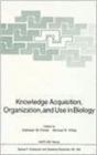 Knowledge Acquisition, Organization, and Use in Biology : Proceedings of the NATO Advanced Research Workshop on Biology Knowledge: Its Acquisition, Organization, and Use, held in Glasgow, Scotland, Ju - Book