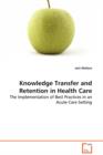 Knowledge Transfer and Retention in Health Care - The Implementation of Best Practices in an Acute Care Setting - Book