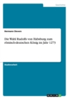 Die Wahl Rudolfs von Habsburg zum roemisch-deutschen Koenig im Jahr 1273 - Book