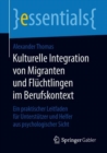 Kulturelle Integration Von Migranten Und Fluchtlingen Im Berufskontext : Ein Praktischer Leitfaden Fur Unterstutzer Und Helfer Aus Psychologischer Sicht - Book