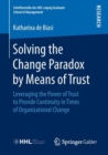 Solving the Change Paradox by Means of Trust : Leveraging the Power of Trust to Provide Continuity in Times of Organizational Change - Book