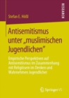 Antisemitismus unter ,,muslimischen Jugendlichen" : Empirische Perspektiven auf Antisemitismus im Zusammenhang mit Religiosem im Denken und Wahrnehmen Jugendlicher - Book