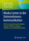 Media Center in Der Unternehmenskommunikation : Wie Sie Eine Professionelle Digitale Content-Plattform Aufbauen, Etablieren Und Nachhaltig Betreiben - Book