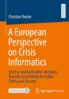 A European Perspective on Crisis Informatics : Citizens’ and Authorities’ Attitudes Towards Social Media for Public Safety and Security - Book