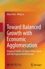 Toward Balanced Growth with Economic Agglomeration : Empirical Studies of China's Urban-Rural and Interregional Development - Book