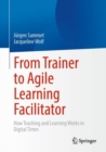 From Trainer to Agile Learning Facilitator : How Teaching and Learning Works in Digital Times - Book