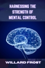 HARNESSING THE STRENGTH OF MENTAL CONTROL : Master Your Mind for Success and Fulfillment (2024 Guide for Newbies) - eBook