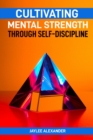 CULTIVATING MENTAL STRENGTH THROUGH SELF-DISCIPLINE : Mastering the Art of Self-Control for Mental Resilience (2024 Guide for Beginners) - eBook