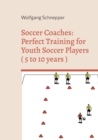 Soccer Coaches : Perfect Training for Youth Soccer Players ( 5 to 10 years ) - Book