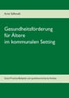 Gesundheitsfoerderung fur AEltere im kommunalen Setting : Good Practice-Beispiele und qualitatsorientierte Ansatze - Book
