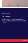 On Labour : Its Wrongful Claims and Rightful Dues, its Actual Present and Possible Future - Book