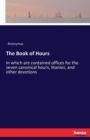 The Book of Hours : In which are contained offices for the seven canonical hours, litanies, and other devotions - Book