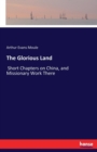 The Glorious Land : Short Chapters on China, and Missionary Work There - Book