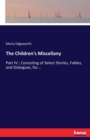 The Children's Miscellany : Part IV.: Consisting of Select Stories, Fables, and Dialogues, for... - Book