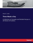Three Meals a Day : A Collection of Valuable and Reliable Recipes in all Classes of Cookery - Book