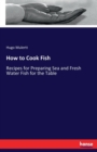 How to Cook Fish : Recipes for Preparing Sea and Fresh Water Fish for the Table - Book