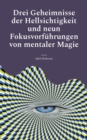 Drei Geheimnisse der Hellsichtigkeit und neun Fokusvorfuhrungen von mentaler Magie : Praktische Anleitung fur Einsteiger - Book