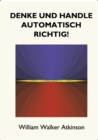 Denke und handle automatisch richtig! : Das Innere Bewusstsein - Ein Kurs von Lektionen uber die inneren Ebenen des Bewusstseins, Intuition, Instinkt, automatische Mentation und andere wundervolle Pha - Book