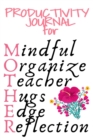 Productivity Journal For Mother : Mindful, Organize, Teacher, Hugs, Edge, Reflection Motivation Diary For Loving Moms - Cute Motivational & Inspirational Journal Gift For Organized Moms, Notes, 6x9 Li - Book
