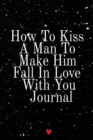 How To Kiss A Man To Make Him Fall In Love With You Journal : Write Down Your Favorite Things, Gratitude, Inspirations, Quotes, Sayings & Notes About Your Kissing Secrets Into Your Persoanl Diary! Key - Book