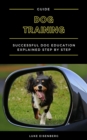 Dog Training : Successful Dog Education Explained Step By Step (Guide For Dog Education And Training) - eBook