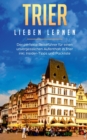 Trier lieben lernen : Der perfekte Reisef?hrer f?r einen unvergesslichen Aufenthalt in Trier inkl. Insider-Tipps und Packliste - Book