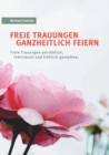 Freie Trauungen ganzheitlich feiern : Freie Trauungen persoenlich, froehlich und individuell gestalten. - Book