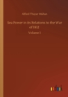 Sea Power in its Relations to the War of 1812 : Volume 1 - Book