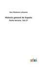 Historia general de Espana : Parte tercera. Vol.27 - Book