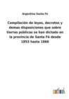 Compilacion de leyes, decretos y demas disposiciones que sobre tierras publicas se han dictado en la provincia de Santa Fe desde 1853 hasta 1866 - Book