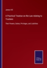 A Practical Treatise on the Law relating to Trustees : Their Powers, Duties, Privileges, and Liabilities - Book