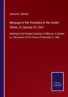 Message of the President of the United States, of January 29, 1867 : Relating to the Present Condition of Mexico, in Answer to a Resolution of the House of December 4, 1866 - Book