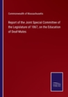 Report of the Joint Special Committee of the Legislature of 1867, on the Education of Deaf-Mutes - Book