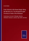 From Calcutta to the Snowy Range : Being the Narrative of a Trip through the upper Provinces of India to the Himalayas: Containing an Account of Monghyr, Benares, Allahabad, Cawnpore, Lucknow, Agra, D - Book