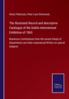 The illustrated Record and descriptive Catalogue of the Dublin International Exhibition of 1865 : Numerous Contributions from the several Heads of Departments and other experienced Writers on special - Book
