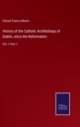 History of the Catholic Archbishops of Dublin, since the Reformation : Vol. 1 Part 1 - Book