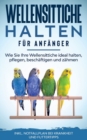 Wellensittiche halten fur Anfanger : Wie Sie Ihre Wellensittiche ideal halten, pflegen, beschaftigen und zahmen - inkl. Notfallplan bei Krankheit und Futtertipps - Book