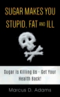 Sugar Makes You Stupid, Fat And Ill : Sugar Is Killing Us - Get Your Health Back! - Book
